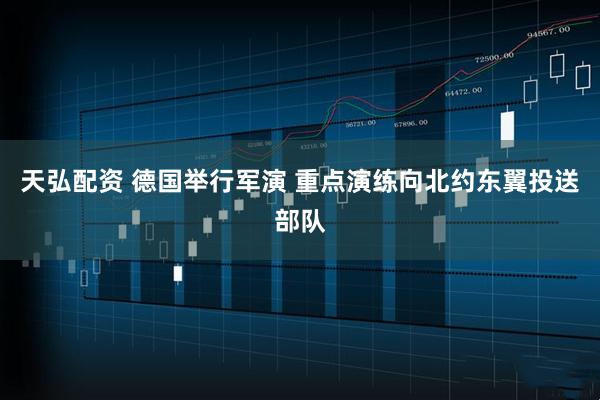 天弘配资 德国举行军演 重点演练向北约东翼投送部队