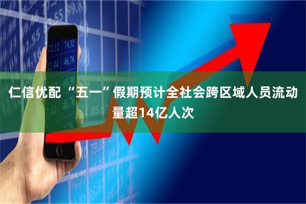 仁信优配 “五一”假期预计全社会跨区域人员流动量超14亿人次