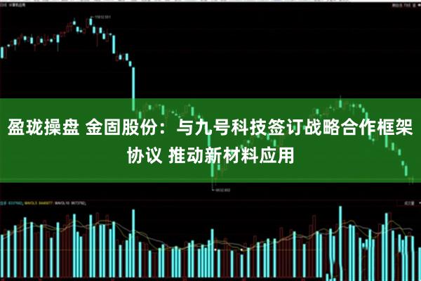 盈珑操盘 金固股份:与九号科技签订战略合作框架协议 推动新材料应用
