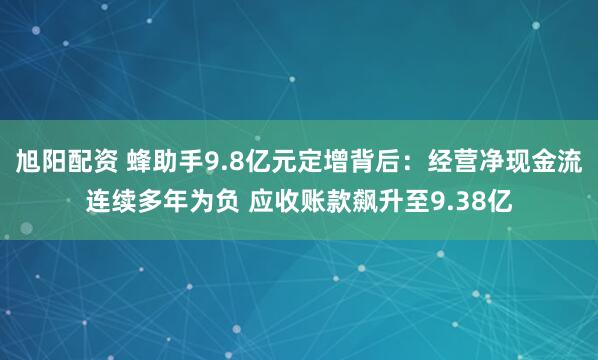 旭阳配资 蜂助手9.8亿元定增背后：经营净现金流连续多年为负 应收账款飙升至9.38亿