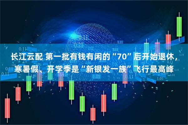 长江云配 第一批有钱有闲的“70”后开始退休,寒暑假、开学季是“新银发一族”飞行最高峰