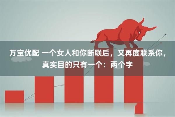 万宝优配 一个女人和你断联后，又再度联系你，真实目的只有一个：两个字