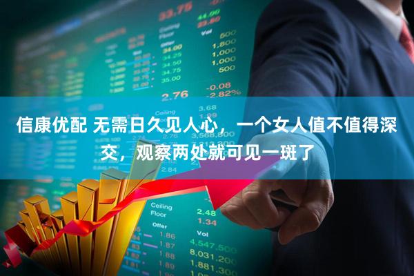 信康优配 无需日久见人心，一个女人值不值得深交，观察两处就可见一斑了