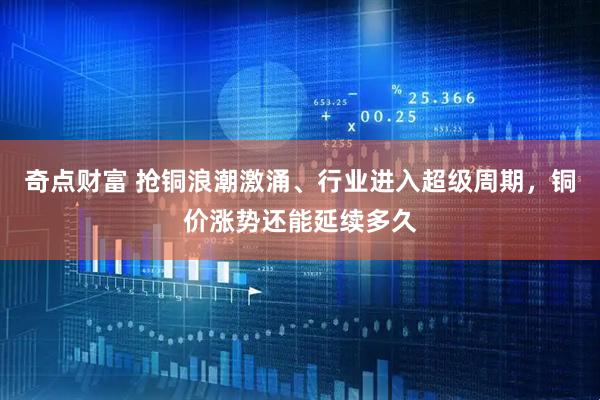 奇点财富 抢铜浪潮激涌、行业进入超级周期，铜价涨势还能延续多久