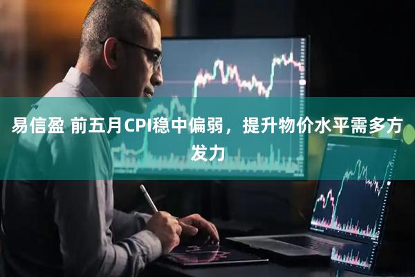 易信盈 前五月CPI稳中偏弱,提升物价水平需多方发力
