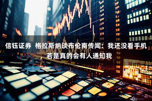 信钰证券  格拉斯纳谈布伦南传闻：我还没看手机，若是真的会有人通知我