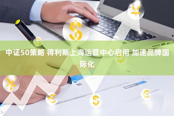 中证50策略 得利斯上海运营中心启用 加速品牌国际化