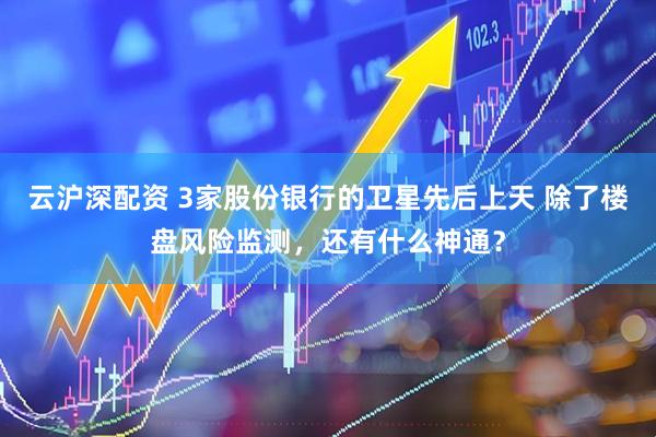 云沪深配资 3家股份银行的卫星先后上天 除了楼盘风险监测，还有什么神通？