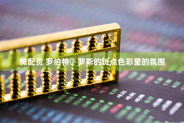 微配资 罗伯特・罗斯的斑点色彩里的氛围