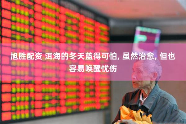旭胜配资 洱海的冬天蓝得可怕, 虽然治愈, 但也容易唤醒忧伤