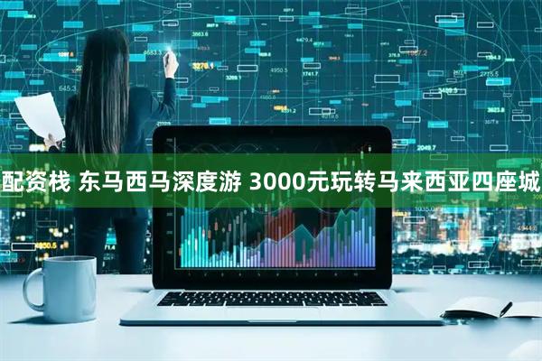 配资栈 东马西马深度游 3000元玩转马来西亚四座城