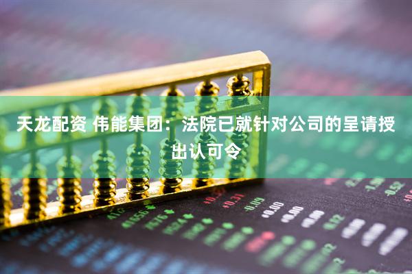 天龙配资 伟能集团：法院已就针对公司的呈请授出认可令