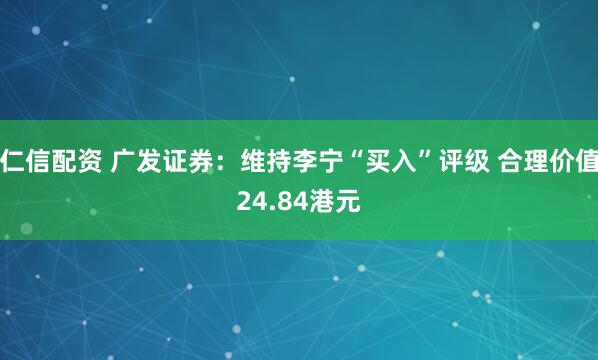 仁信配资 广发证券：维持李宁“买入”评级 合理价值24.84港元