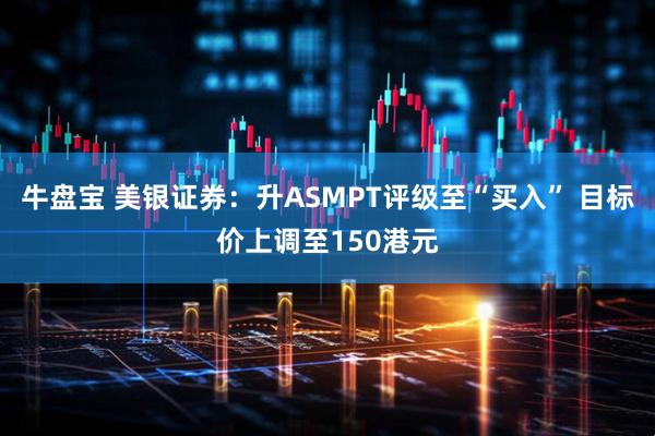 牛盘宝 美银证券：升ASMPT评级至“买入” 目标价上调至150港元