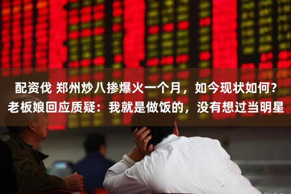 配资伐 郑州炒八掺爆火一个月，如今现状如何？老板娘回应质疑：我就是做饭的，没有想过当明星