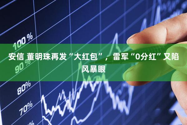 安信 董明珠再发“大红包”，雷军“0分红”又陷风暴眼