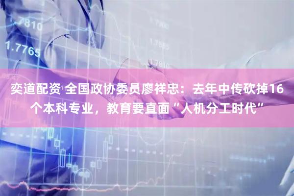 奕道配资 全国政协委员廖祥忠：去年中传砍掉16个本科专业，教育要直面“人机分工时代”