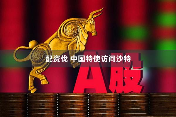 配资伐 中国特使访问沙特