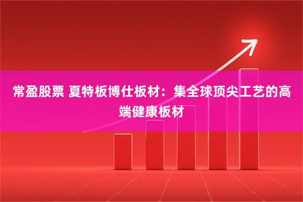 常盈股票 夏特板博仕板材：集全球顶尖工艺的高端健康板材