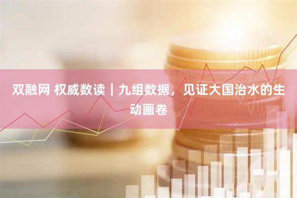 双融网 权威数读｜九组数据，见证大国治水的生动画卷