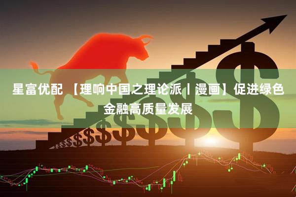 星富优配 【理响中国之理论派丨漫画】促进绿色金融高质量发展