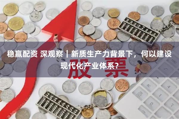 稳赢配资 深观察｜新质生产力背景下，何以建设现代化产业体系？