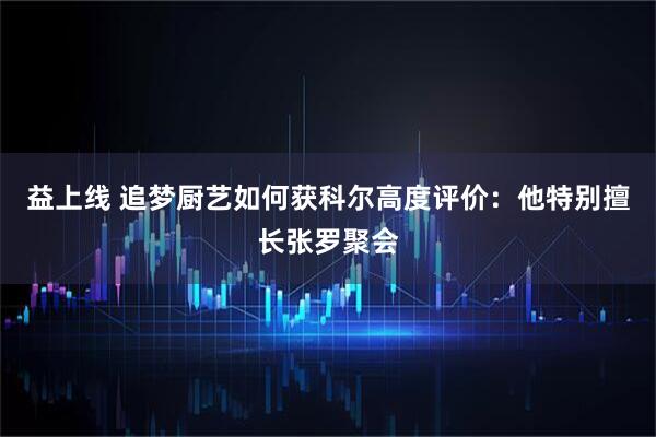 益上线 追梦厨艺如何获科尔高度评价：他特别擅长张罗聚会