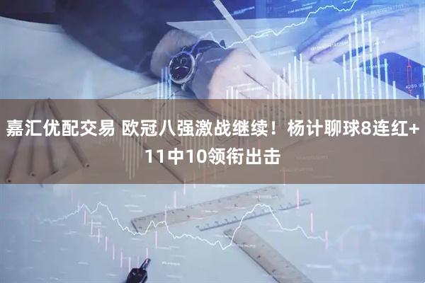 嘉汇优配交易 欧冠八强激战继续！杨计聊球8连红+11中10领衔出击