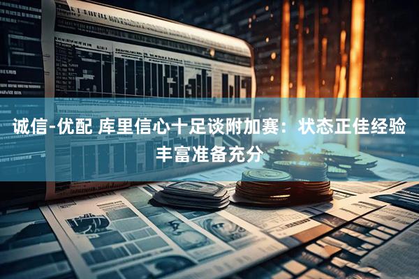 诚信-优配 库里信心十足谈附加赛：状态正佳经验丰富准备充分