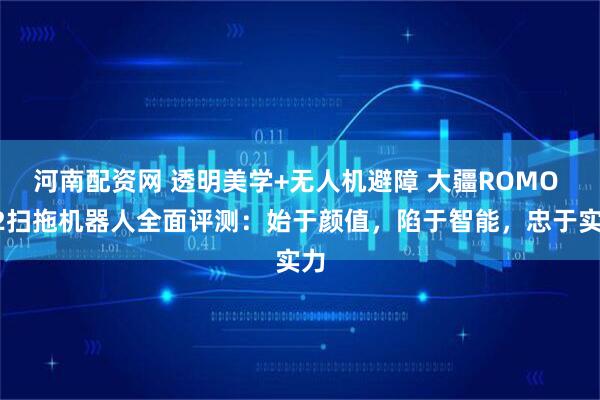 河南配资网 透明美学+无人机避障 大疆ROMO P2扫拖机器人全面评测：始于颜值，陷于智能，忠于实力