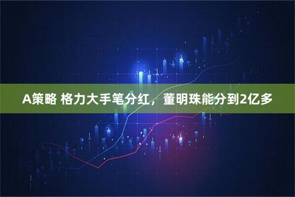 A策略 格力大手笔分红，董明珠能分到2亿多