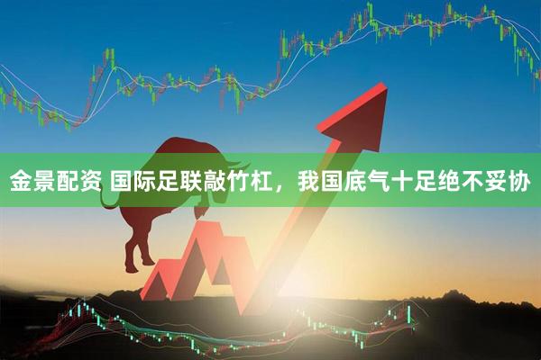 金景配资 国际足联敲竹杠，我国底气十足绝不妥协