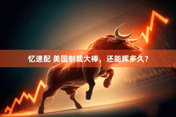 忆速配 美国制裁大棒，还能挥多久？