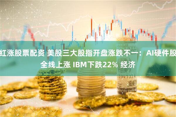 红涨股票配资 美股三大股指开盘涨跌不一：AI硬件股全线上涨 IBM下跌22% 经济