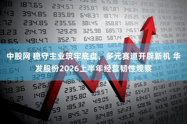 中股网 稳守主业筑牢底盘，多元赛道开辟新机 华发股份2026上半年经营韧性观察