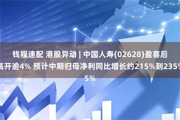 钱程速配 港股异动 | 中国人寿(02628)盈喜后高开逾4% 预计中期归母净利同比增长约215%到235%