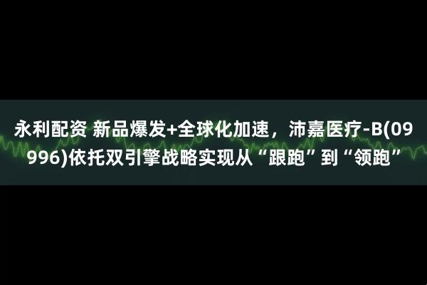 永利配资 新品爆发+全球化加速，沛嘉医疗-B(09996)依托双引擎战略实现从“跟跑”到“领跑”